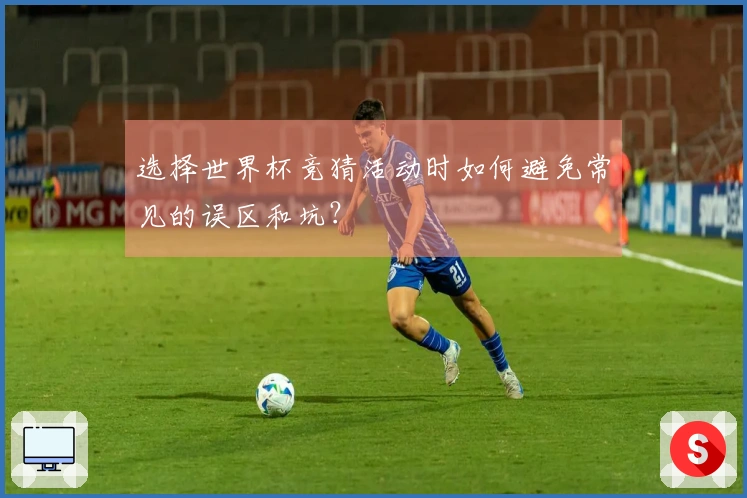 选择世界杯竞猜活动时如何避免常见的误区和坑?