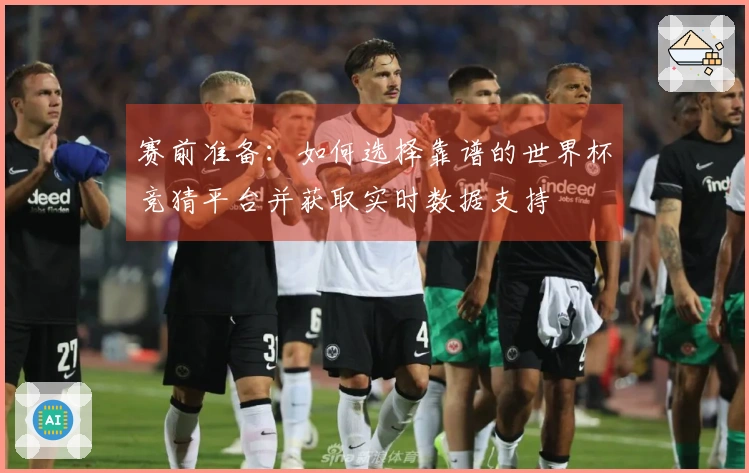 赛前准备：如何选择靠谱的世界杯竞猜平台并获取实时数据支持