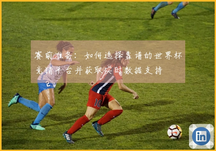 赛前准备:如何选择靠谱的世界杯竞猜平台并获取实时数据支持