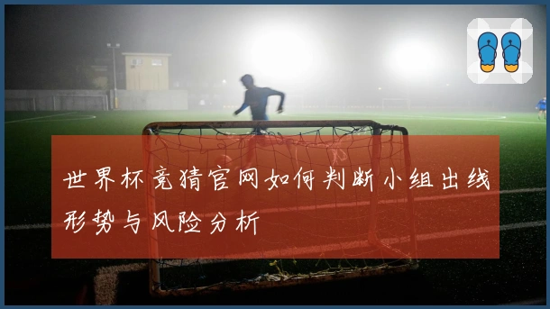 世界杯竞猜官网如何判断小组出线形势与风险分析
