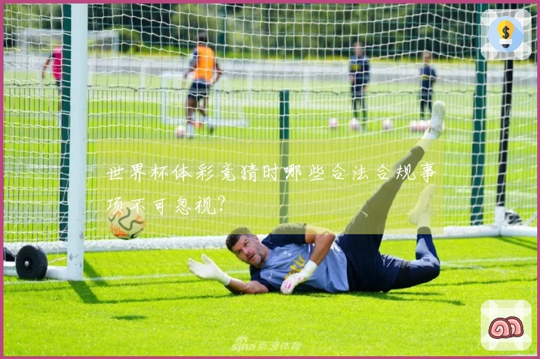 世界杯体彩竞猜时哪些合法合规事项不可忽视？