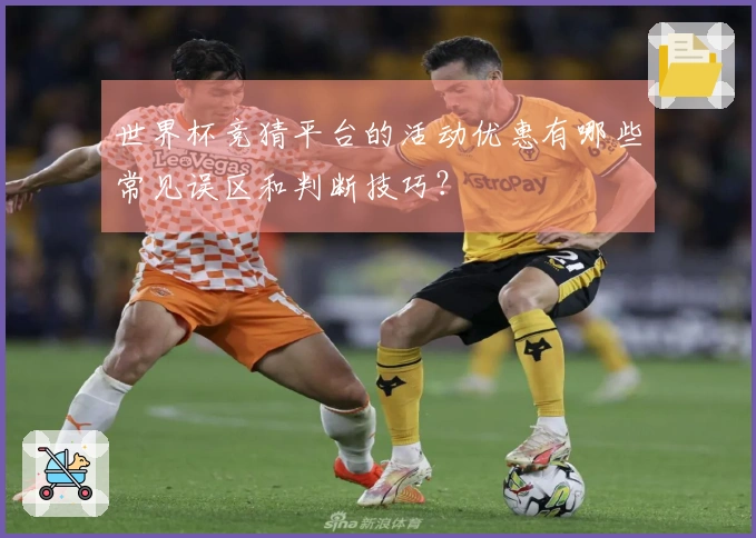 世界杯竞猜平台的活动优惠有哪些常见误区和判断技巧？