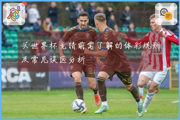 买世界杯竞猜前需了解的体彩规则及常见误区分析