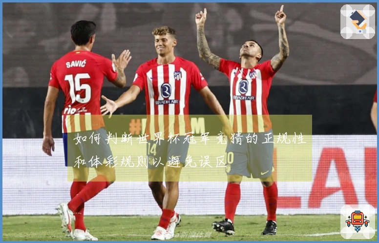 如何判断世界杯冠军竞猜的正规性和体彩规则以避免误区