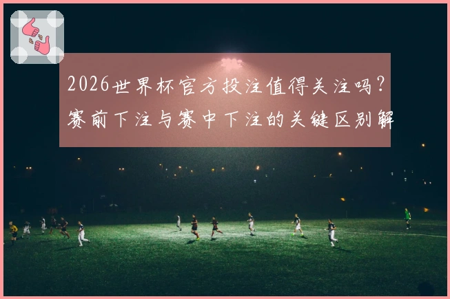 2026世界杯官方投注值得关注吗？赛前下注与赛中下注的关键区别解析