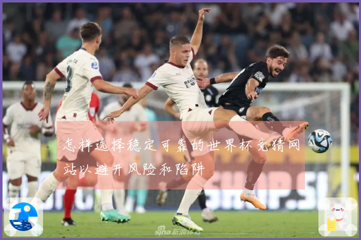 怎样选择稳定可靠的世界杯竞猜网站以避开风险和陷阱