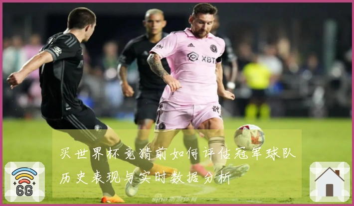 买世界杯竞猜前如何评估冠军球队历史表现与实时数据分析
