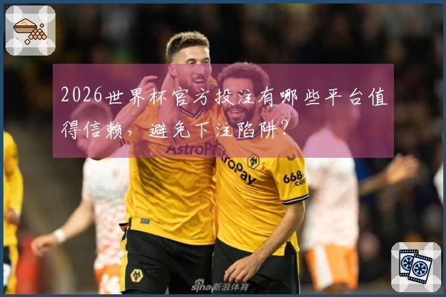 2026世界杯官方投注有哪些平台值得信赖，避免下注陷阱？