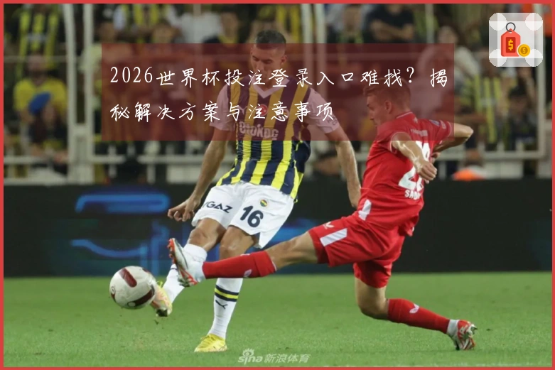 2026世界杯投注登录入口难找？揭秘解决方案与注意事项