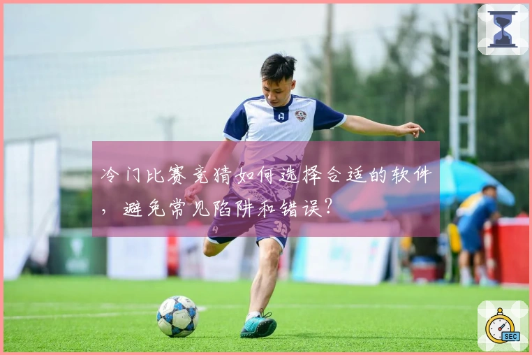 冷门比赛竞猜如何选择合适的软件，避免常见陷阱和错误？