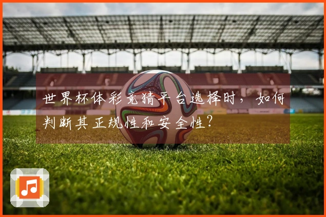 世界杯体彩竞猜平台选择时，如何判断其正规性和安全性？