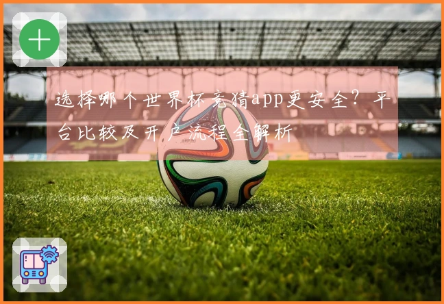 选择哪个世界杯竞猜app更安全？平台比较及开户流程全解析