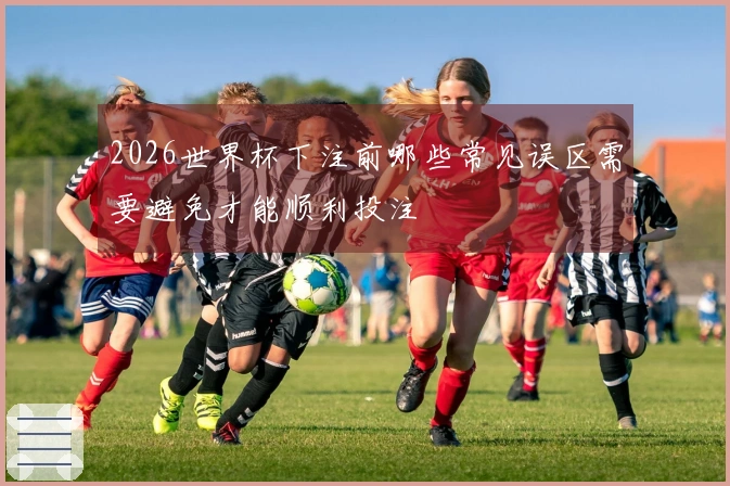 2026世界杯下注前哪些常见误区需要避免才能顺利投注