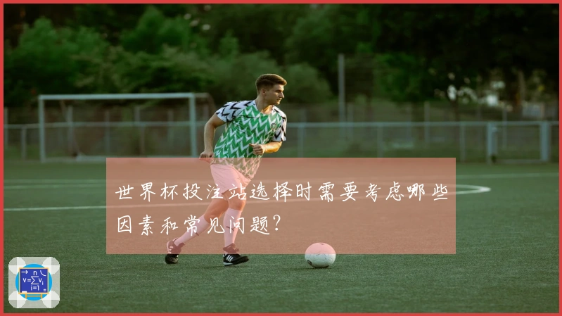 世界杯投注站选择时需要考虑哪些因素和常见问题?
