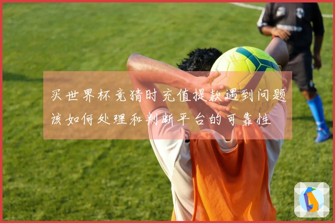 买世界杯竞猜时充值提款遇到问题该如何处理和判断平台的可靠性