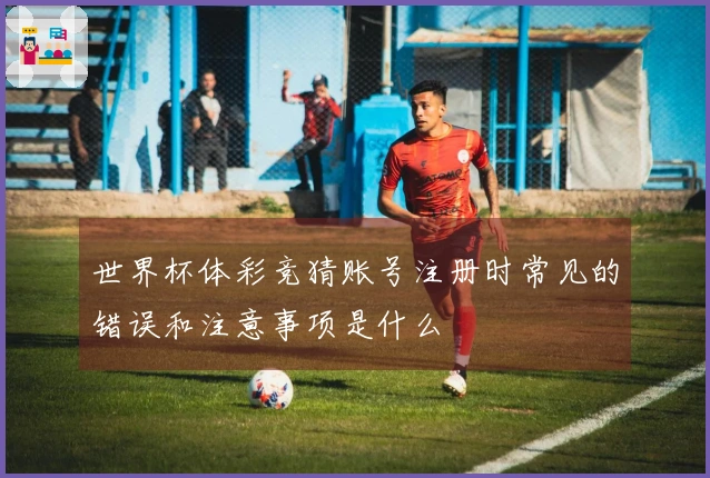 世界杯体彩竞猜账号注册时常见的错误和注意事项是什么