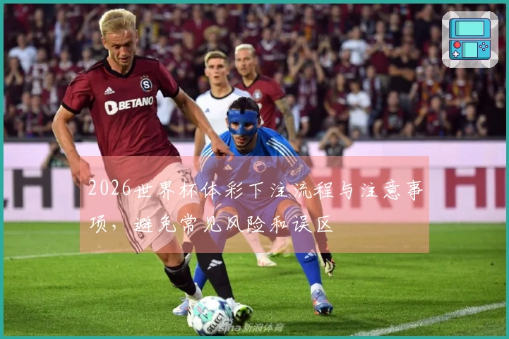 2026世界杯体彩下注流程与注意事项，避免常见风险和误区