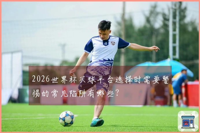 2026世界杯买球平台选择时需要警惕的常见陷阱有哪些？