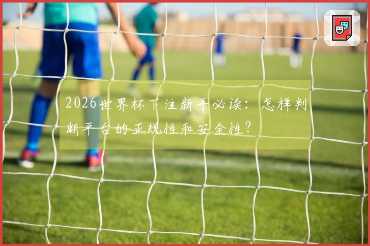 2026世界杯下注新手必读：怎样判断平台的正规性和安全性？