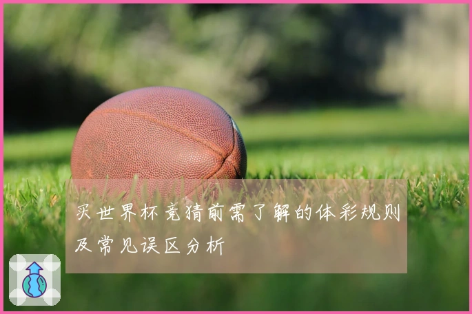 买世界杯竞猜前需了解的体彩规则及常见误区分析