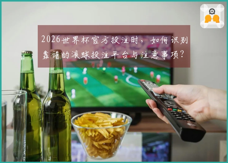 2026世界杯官方投注时，如何识别靠谱的滚球投注平台与注意事项？