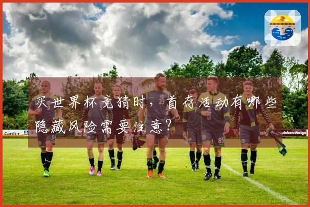 买世界杯竞猜时，首存活动有哪些隐藏风险需要注意？