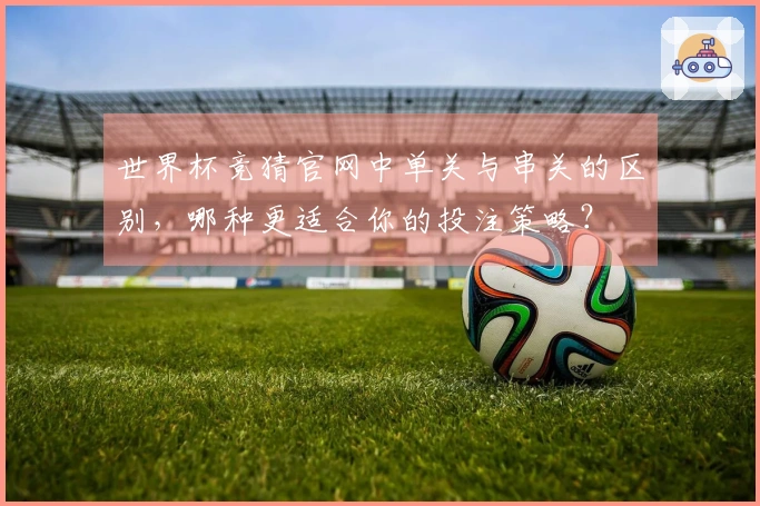 世界杯竞猜官网中单关与串关的区别，哪种更适合你的投注策略？