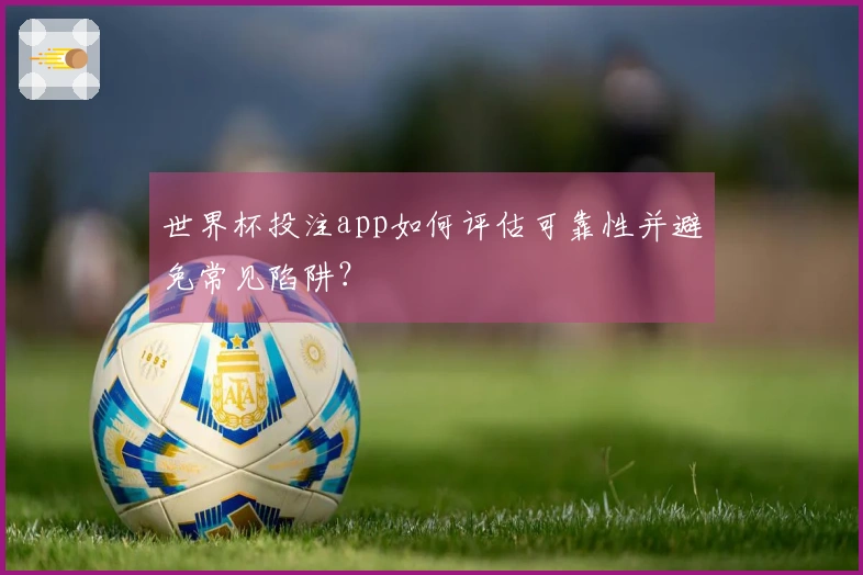 世界杯投注app如何评估可靠性并避免常见陷阱？