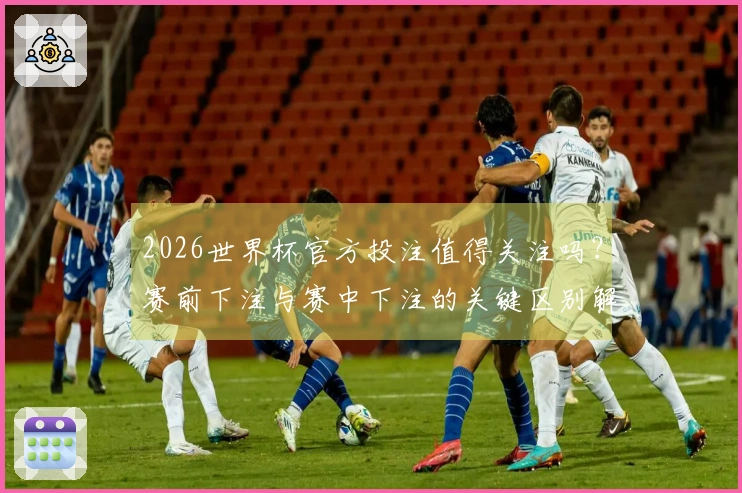 2026世界杯官方投注值得关注吗？赛前下注与赛中下注的关键区别解析