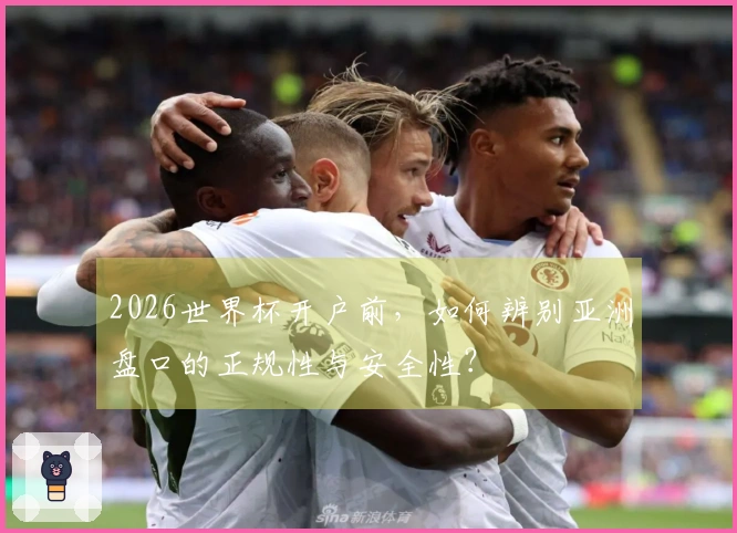 2026世界杯开户前，如何辨别亚洲盘口的正规性与安全性？