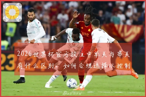 2026世界杯官方投注中单关与串关有什么区别，如何合理选择以控制风险