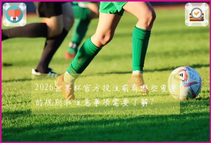 2026世界杯官方投注前有哪些重要的规则和注意事项需要了解？