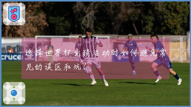 选择世界杯竞猜活动时如何避免常见的误区和坑？
