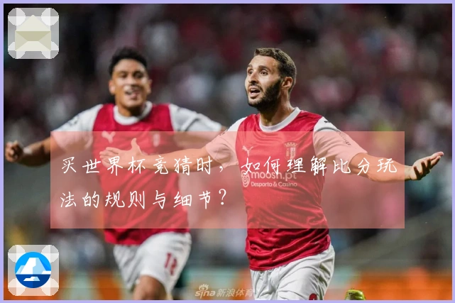 买世界杯竞猜时，如何理解比分玩法的规则与细节？