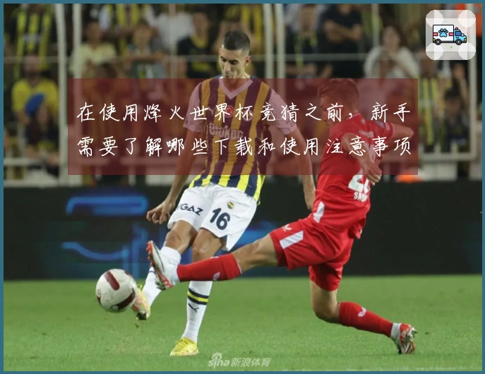 在使用烽火世界杯竞猜之前，新手需要了解哪些下载和使用注意事项？