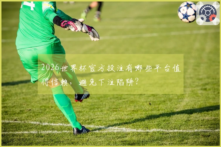 2026世界杯官方投注有哪些平台值得信赖，避免下注陷阱？