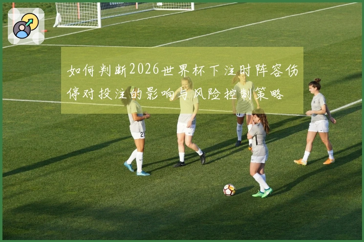 如何判断2026世界杯下注时阵容伤停对投注的影响与风险控制策略