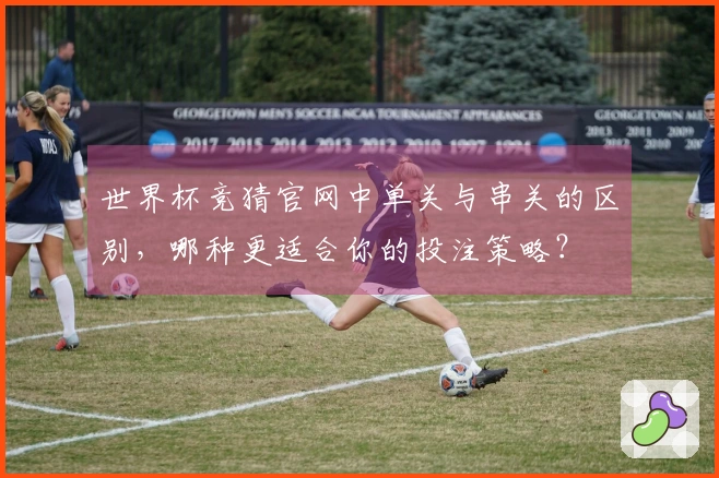 世界杯竞猜官网中单关与串关的区别，哪种更适合你的投注策略？
