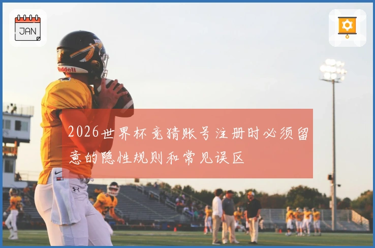2026世界杯竞猜账号注册时必须留意的隐性规则和常见误区