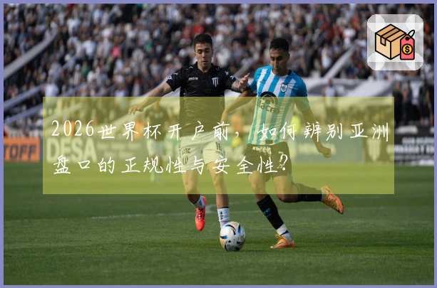 2026世界杯开户前，如何辨别亚洲盘口的正规性与安全性？