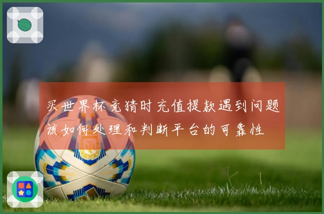 买世界杯竞猜时充值提款遇到问题该如何处理和判断平台的可靠性