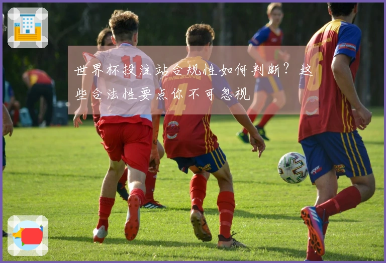 世界杯投注站合规性如何判断？这些合法性要点你不可忽视
