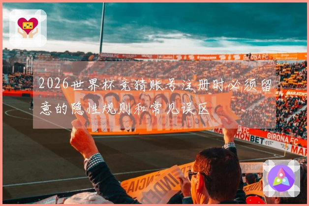2026世界杯竞猜账号注册时必须留意的隐性规则和常见误区