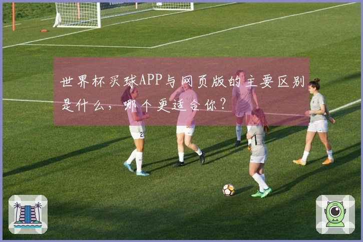 世界杯买球APP与网页版的主要区别是什么，哪个更适合你？