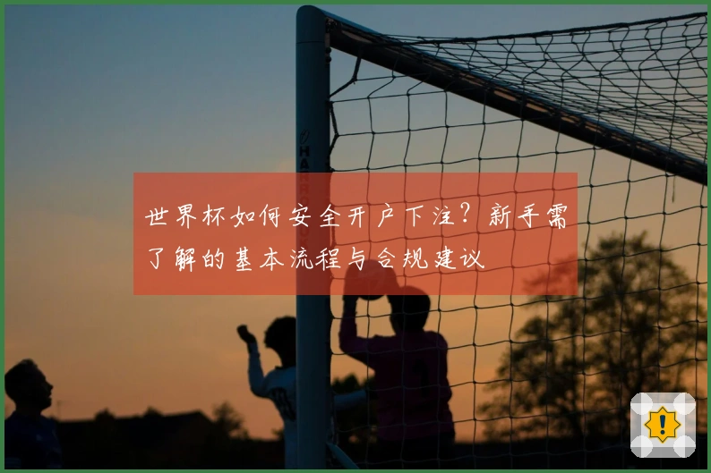 世界杯如何安全开户下注？新手需了解的基本流程与合规建议