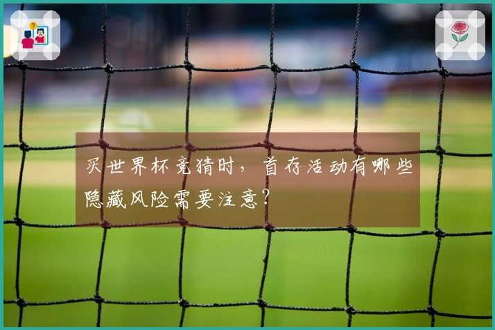 买世界杯竞猜时，首存活动有哪些隐藏风险需要注意？