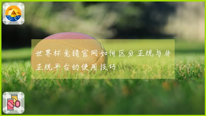世界杯竞猜官网如何区分正规与非正规平台的使用技巧