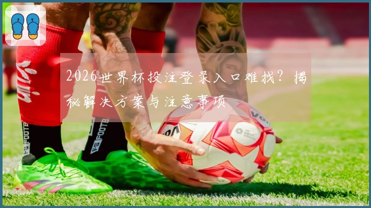 2026世界杯投注登录入口难找?揭秘解决方案与注意事项