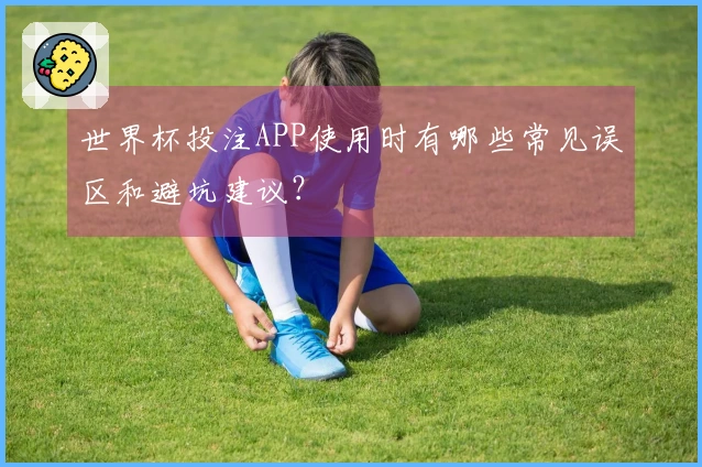 世界杯投注APP使用时有哪些常见误区和避坑建议？