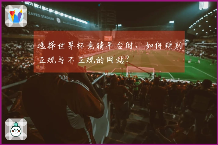 选择世界杯竞猜平台时，如何辨别正规与不正规的网站？